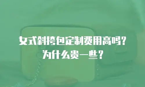 女式斜挎包定制费用高吗？为什么贵一些？
