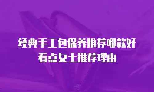 经典手工包保养推荐哪款好看点女士推荐理由