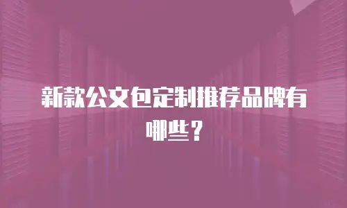 新款公文包定制推荐品牌有哪些？