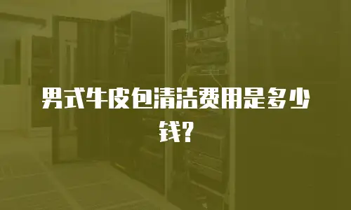 男式牛皮包清洁费用是多少钱？