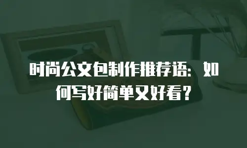 时尚公文包制作推荐语：如何写好简单又好看？