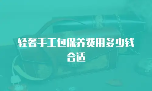 轻奢手工包保养费用多少钱合适