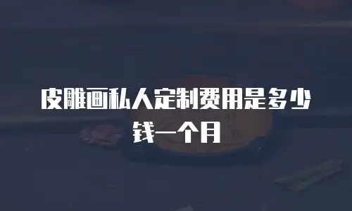 皮雕画私人定制费用是多少钱一个月
