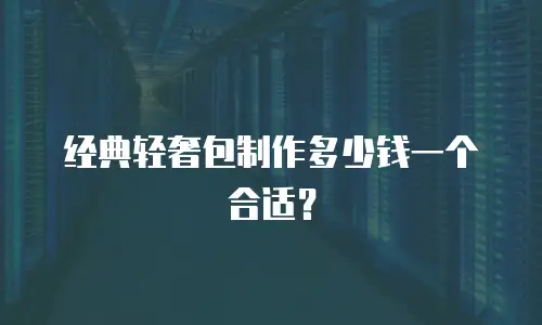 经典轻奢包制作多少钱一个合适？
