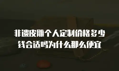 非遗皮雕个人定制价格多少钱合适吗为什么那么便宜