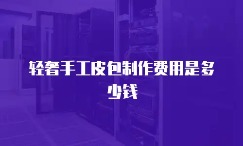 轻奢手工皮包制作费用是多少钱