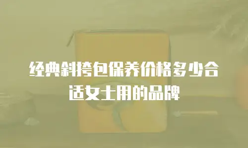 经典斜挎包保养价格多少合适女士用的品牌