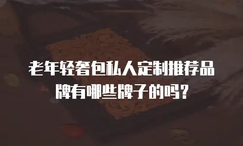 老年轻奢包私人定制推荐品牌有哪些牌子的吗？