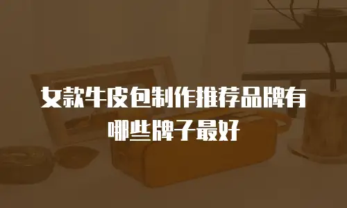 女款牛皮包制作推荐品牌有哪些牌子最好