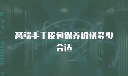 高端手工皮包保养价格多少合适