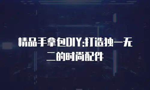 精品手拿包DIY:打造独一无二的时尚配件