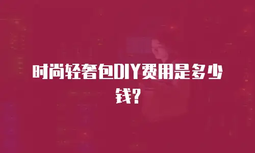 时尚轻奢包DIY费用是多少钱？