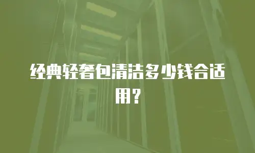 经典轻奢包清洁多少钱合适用？