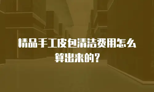 精品手工皮包清洁费用怎么算出来的？