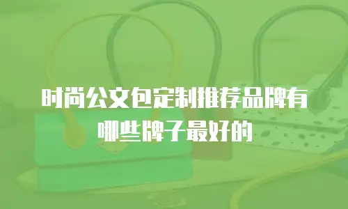 时尚公文包定制推荐品牌有哪些牌子最好的