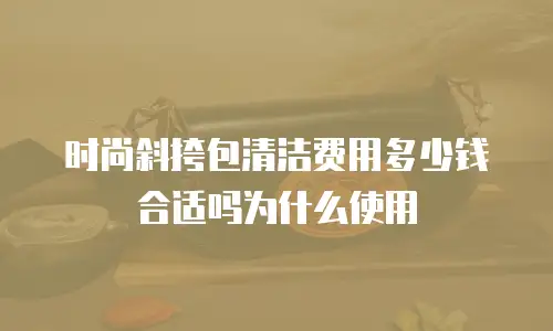 时尚斜挎包清洁费用多少钱合适吗为什么使用