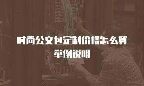 时尚公文包定制价格怎么算举例说明