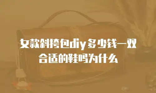 女款斜挎包diy多少钱一双合适的鞋吗为什么