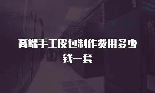 高端手工皮包制作费用多少钱一套