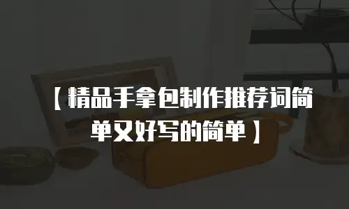 【精品手拿包制作推荐词简单又好写的简单】