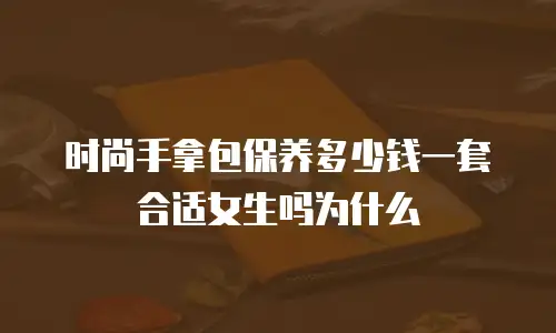 时尚手拿包保养多少钱一套合适女生吗为什么