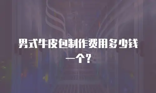 男式牛皮包制作费用多少钱一个？