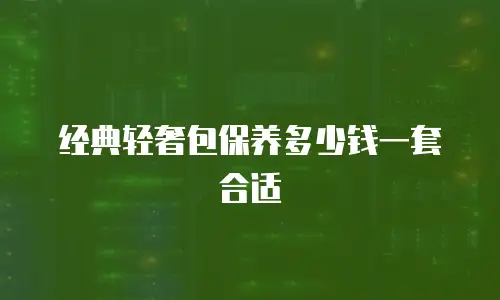经典轻奢包保养多少钱一套合适