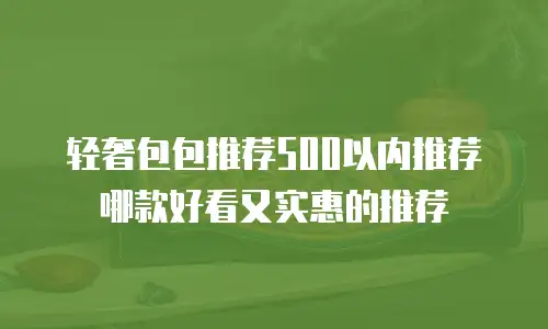 轻奢包包推荐500以内推荐哪款好看又实惠的推荐