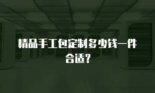 精品手工包定制多少钱一件合适？