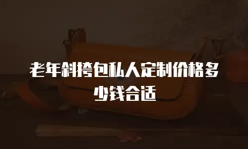老年斜挎包私人定制价格多少钱合适