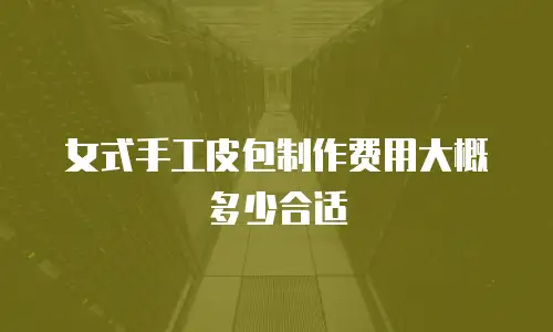 女式手工皮包制作费用大概多少合适