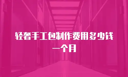 轻奢手工包制作费用多少钱一个月