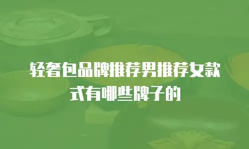 轻奢包品牌推荐男推荐女款式有哪些牌子的