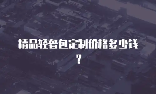 精品轻奢包定制价格多少钱？