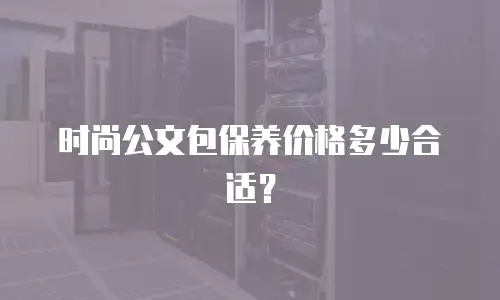 时尚公文包保养价格多少合适？