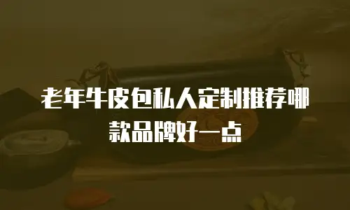 老年牛皮包私人定制推荐哪款品牌好一点