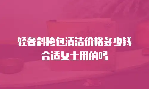 轻奢斜挎包清洁价格多少钱合适女士用的吗