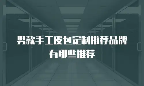 男款手工皮包定制推荐品牌有哪些推荐
