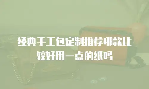 经典手工包定制推荐哪款比较好用一点的纸吗