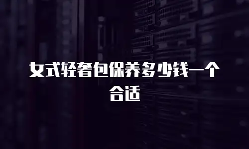 女式轻奢包保养多少钱一个合适