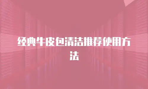 经典牛皮包清洁推荐使用方法