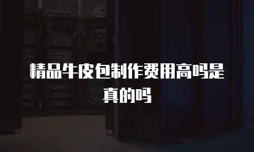 精品牛皮包制作费用高吗是真的吗