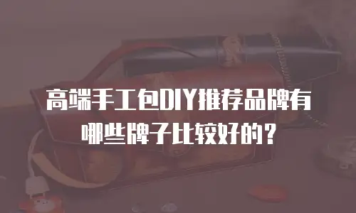 高端手工包DIY推荐品牌有哪些牌子比较好的？
