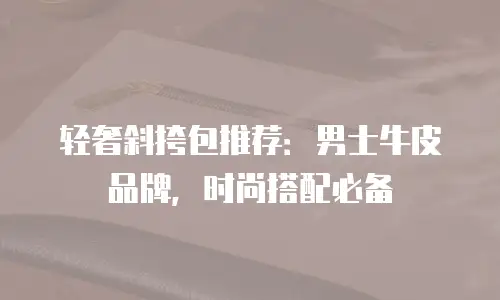 轻奢斜挎包推荐：男士牛皮品牌，时尚搭配必备