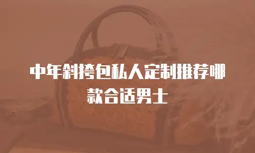 中年斜挎包私人定制推荐哪款合适男士