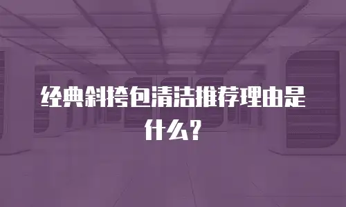 经典斜挎包清洁推荐理由是什么？