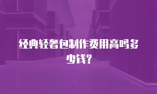经典轻奢包制作费用高吗多少钱？