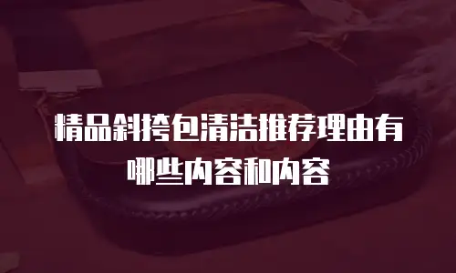 精品斜挎包清洁推荐理由有哪些内容和内容