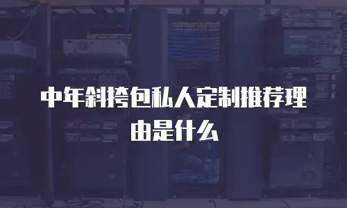 中年斜挎包私人定制推荐理由是什么
