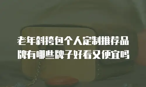 老年斜挎包个人定制推荐品牌有哪些牌子好看又便宜吗